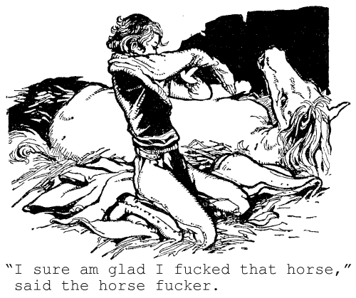 'I sure am glad I fucked that horse,' said the horse fucker.