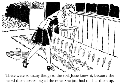 There were so many things in the soil. Josie knew it, because she heard them screaming all the time. She just had to shut them up.